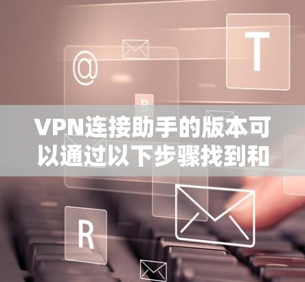 VPN连接助手的版本可以通过以下步骤找到和使用 VPN连接助手的版本可以通过以下步骤找到和使用