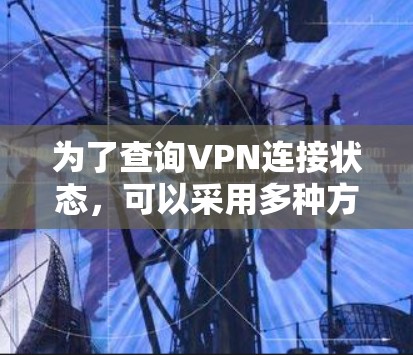 为了查询VPN连接状态，可以采用多种方法，具体取决于您使用的工具和需求。以下是一些常用的方法和步骤