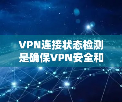 VPN连接状态检测是确保VPN安全和高效的工具，具体方法包括自动检测、手动检测和配置控制。以下是对这一问题的详细解答