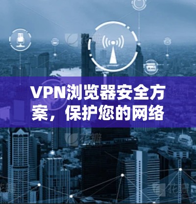VPN浏览器安全方案，保护您的网络连接