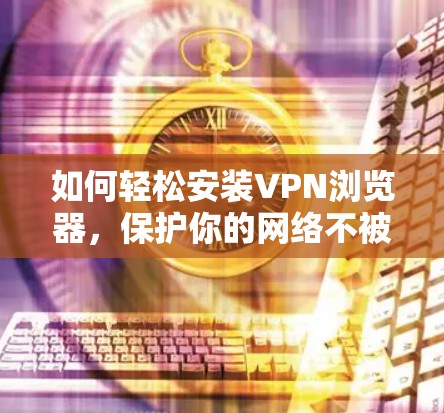 如何轻松安装VPN浏览器，保护你的网络不被侵犯