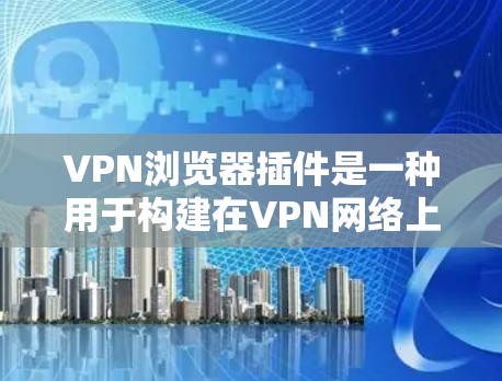 VPN浏览器插件是一种用于构建在VPN网络上的浏览器扩展或插件，允许用户在VPN网络上使用浏览器功能，如搜索、导航、阅读文档等。以下是关于VPN浏览器插件的一些常见问题及解决方案