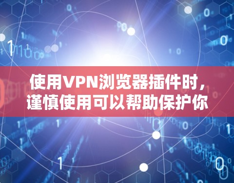 使用VPN浏览器插件时，谨慎使用可以帮助保护你的安全。以下是一些有条理的步骤和建议