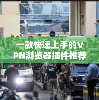 一款快速上手的VPN浏览器插件推荐