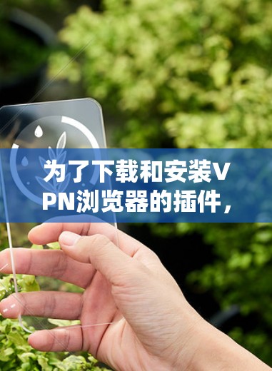 为了下载和安装VPN浏览器的插件,您可以按照以下步骤进行 为了下载和安装VPN浏览器的插件,您可以按照以下步骤进行