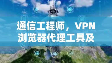 通信工程师，VPN浏览器代理工具及其应用解析