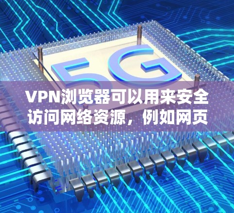 VPN浏览器可以用来安全访问网络资源，例如网页、下载文件或社交媒体。以下是一些关于VPN浏览器的常见问题和处理方法