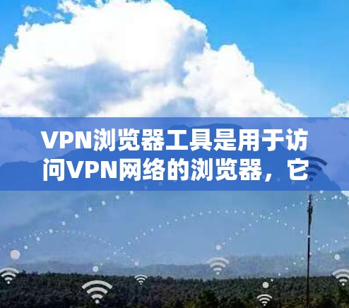 VPN浏览器工具是用于访问VPN网络的浏览器，它们为用户提供安全、匿名、隐私保护的网络环境。以下是几款主流的VPN浏览器工具及其特点