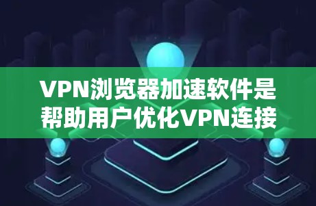VPN浏览器加速软件是帮助用户优化VPN连接，提升下载速度和用户体验的工具。以下是一些推荐的软件及其使用指南