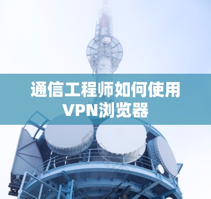 通信工程师如何使用VPN浏览器