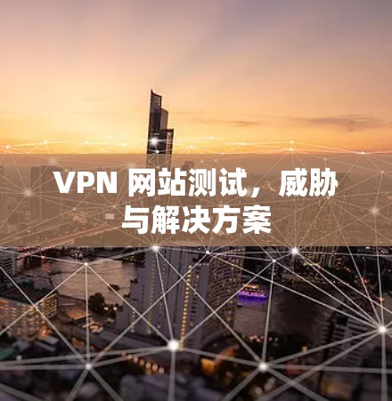 VPN 网站测试，威胁与解决方案