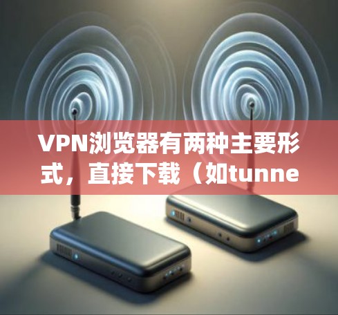 VPN浏览器有两种主要形式，直接下载（如tunnel或openVPN）和通过浏览器推荐（如Browsers preview或VirtualBox）以下是根据不同场景和需求的建议