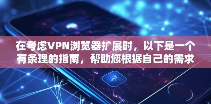 在考虑VPN浏览器扩展时，以下是一个有条理的指南，帮助您根据自己的需求选择合适的扩展