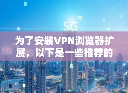 为了安装VPN浏览器扩展，以下是一些推荐的步骤和扩展建议，帮助你增强VPN的安全性