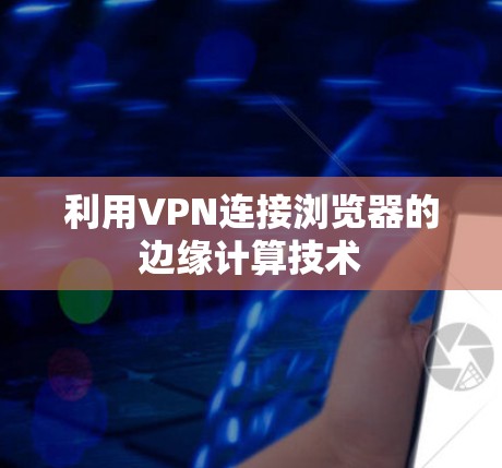 利用VPN连接浏览器的边缘计算技术