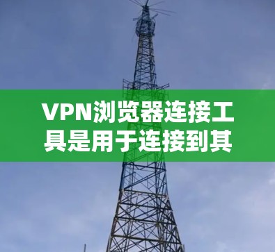VPN浏览器连接工具是用于连接到其他VPN服务器的工具,帮助用户更方便地进行VPN连接。以下是使用这些工具的步骤和注意事项 VPN浏览器连接工具是用于连接到其他VPN服务器的工具,帮助用户更方便地进行VPN连接。以下是使用这些工具的步骤和注意事项