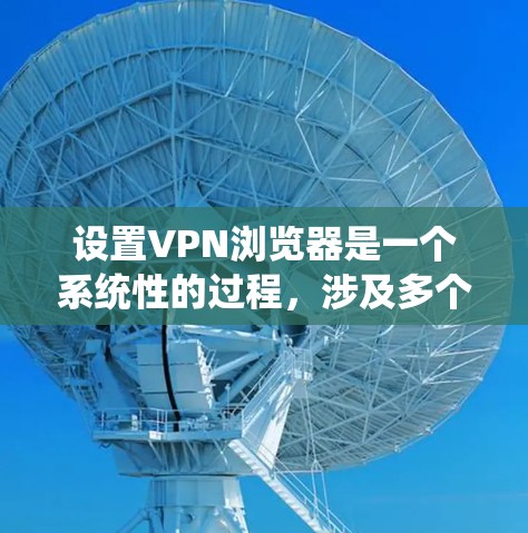 设置VPN浏览器是一个系统性的过程，涉及多个步骤和注意事项。以下是一个清晰的步骤指南，帮助您顺利设置VPN浏览器