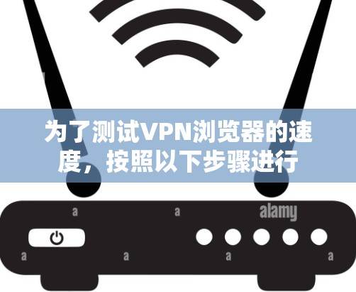 为了测试VPN浏览器的速度，按照以下步骤进行