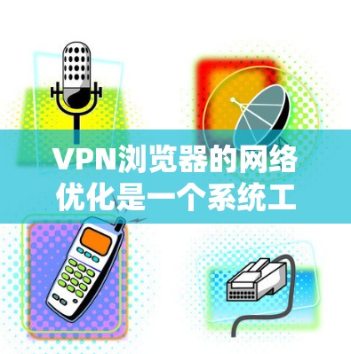 VPN浏览器的网络优化是一个系统工程，如果你要优化你的VPN浏览器，可以从以下几个方面入手，以下是一些关键步骤和注意事项