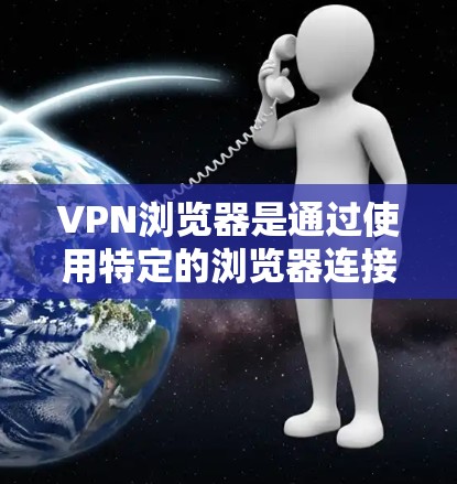 VPN浏览器是通过使用特定的浏览器连接到远程服务器的技术，以实现数据加密和安全传输。以下是一些常见的VPN浏览器及其特点