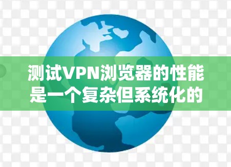 测试VPN浏览器的性能是一个复杂但系统化的过程，需要综合考虑多个因素。以下是一个详细且条理清晰的步骤指南