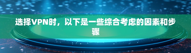 选择VPN时，以下是一些综合考虑的因素和步骤