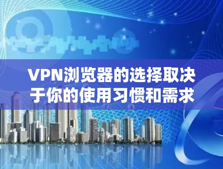 VPN浏览器的选择取决于你的使用习惯和需求。以下是一些常见的VPN浏览器及其特点，供你参考