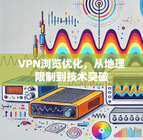 VPN浏览优化，从地理限制到技术突破