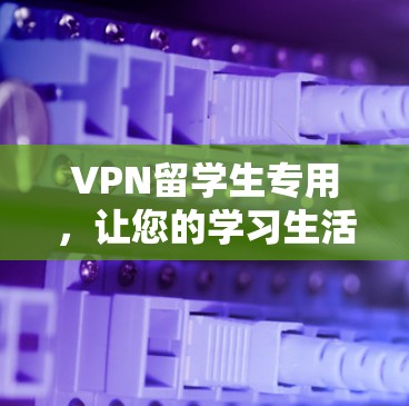 VPN留学生专用，让您的学习生活更高效