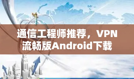 通信工程师推荐，VPN流畅版Android下载