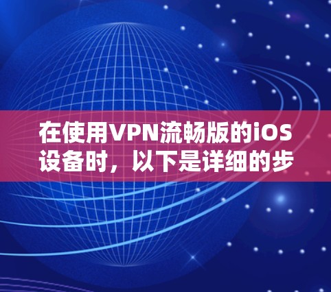 在使用VPN流畅版的iOS设备时，以下是详细的步骤指南