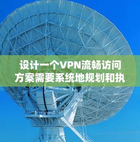 设计一个VPN流畅访问方案需要系统地规划和执行，以下是一个详细的步骤指南