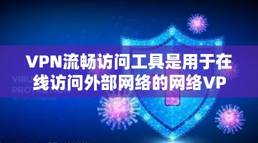 VPN流畅访问工具是用于在线访问外部网络的网络VPN访问控制工具。以下是对这些工具的详细介绍