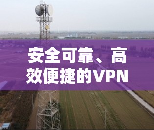 安全可靠、高效便捷的VPN推荐