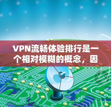 VPN流畅体验排行是一个相对模糊的概念，因为不同的VPN服务有不同的功能、功能点和体验。以下是一些在国际上较为知名的VPN服务及其流畅体验的比较，供您参考