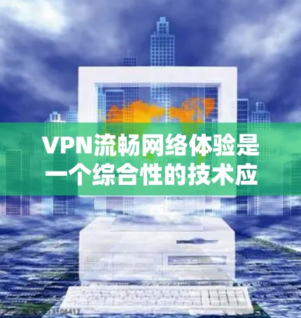 VPN流畅网络体验是一个综合性的技术应用问题，涉及多个因素的优化。以下是针对VPN流畅网络体验的详细步骤和建议
