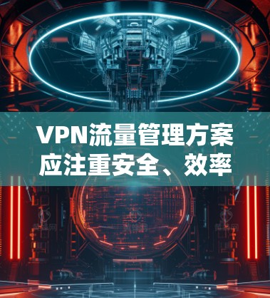 VPN流量管理方案应注重安全、效率和用户体验。以下是一些关键步骤和建议