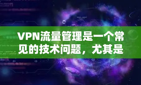 VPN流量管理是一个常见的技术问题，尤其是在使用第三方VPN服务时。以下是关于VPN流量管理的教程，涵盖截断流量、界面调整和配置等方面