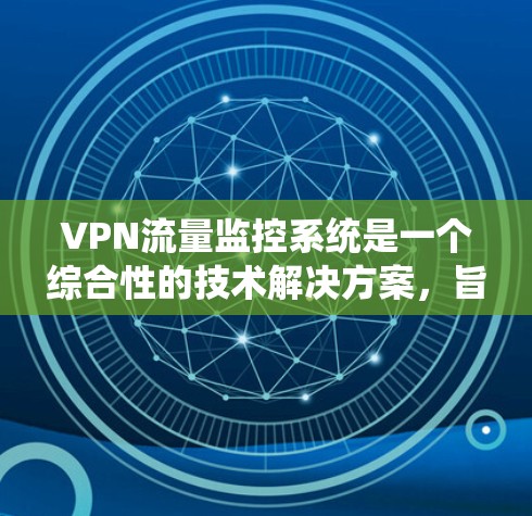 VPN流量监控系统是一个综合性的技术解决方案，旨在保护用户和数据在通过VPN进行数据传输时的安全性。以下是该系统的主要功能和组件