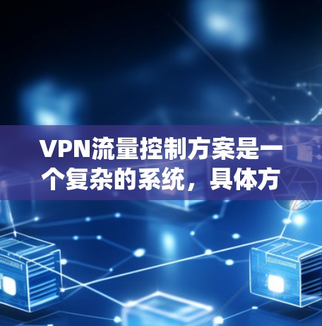 VPN流量控制方案是一个复杂的系统，具体方法因不同需求和技术环境而异。以下是通用的VPN流量控制方案，适用于大多数用户