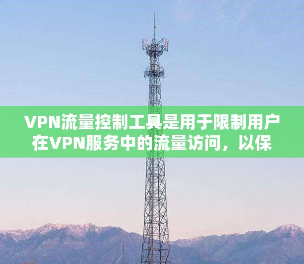 VPN流量控制工具是用于限制用户在VPN服务中的流量访问，以保护隐私和防止非法提取。以下是详细的步骤和注意事项
