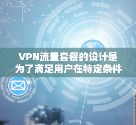 VPN流量套餐的设计是为了满足用户在特定条件下对流量的需求和使用习惯，通常包括免费、普通流量和超权套餐三种类型。以下是这些套餐的详细分析