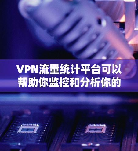 VPN流量统计平台可以帮助你监控和分析你的VPN流量，了解流量变化和趋势，从而做出更好的网络使用决策。以下是一些常见的VPN流量统计平台及其特点