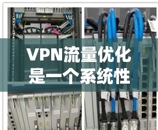 VPN流量优化是一个系统性工程，需要从硬件到软件逐步优化，同时使用工具进行分析。以下是系统性优化的建议