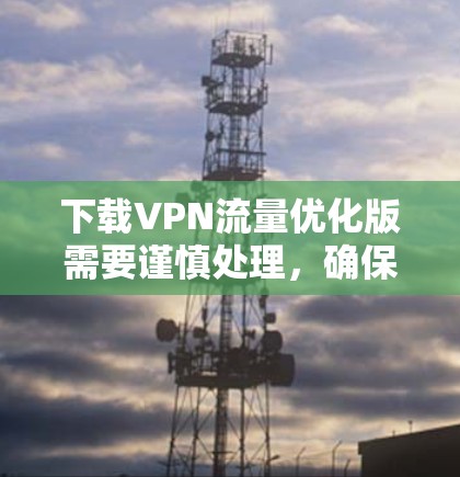 下载VPN流量优化版需要谨慎处理，确保安全性和有效性。以下是一个详细的步骤指南