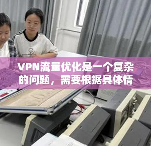 VPN流量优化是一个复杂的问题，需要根据具体情况来调整和优化。以下是一些常见的VPN流量优化方法和策略