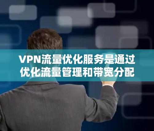 VPN流量优化服务是通过优化流量管理和带宽分配，减少不必要的网络使用，提升用户体验的策略。以下是该服务的主要方面及其详细解释
