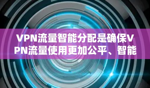 VPN流量智能分配是确保VPN流量使用更加公平、智能和安全的一种方式。它通过分析流量、网络状况和用户行为，动态调整流量分配，以优化用户体验和资源利用效率。以下是关于VPN流量智能分配的详细介绍