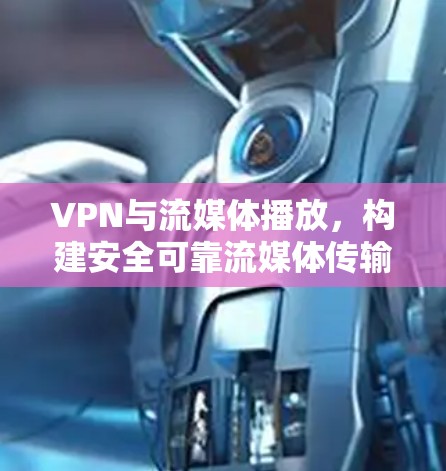 VPN与流媒体播放，构建安全可靠流媒体传输的新标准