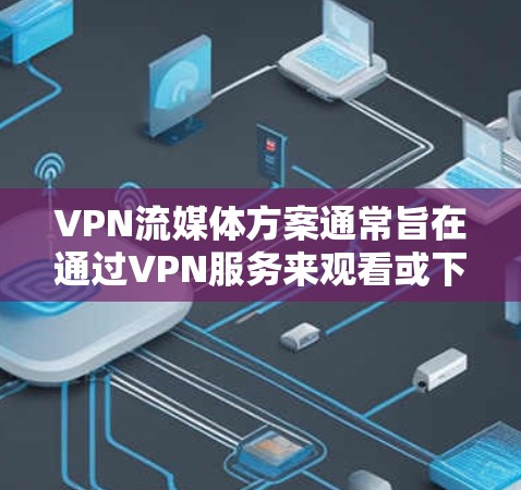 VPN流媒体方案通常旨在通过VPN服务来观看或下载流媒体内容，如视频、直播、电影等。以下是一个通用的VPN流媒体方案，您可以根据自己的需求和具体情况进行调整